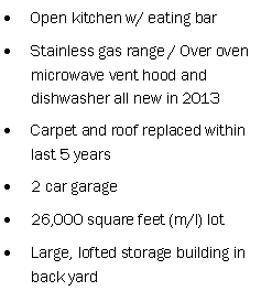 Text Box: Open kitchen w/ eating barStainless gas range / Over oven microwave vent hood and dishwasher all new in 2013Carpet and roof replaced within last 5 years2 car garage26,000 square feet (m/l) lotLarge, lofted storage building in back yard