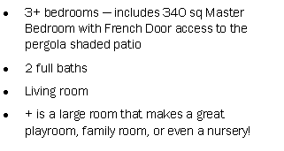 Text Box: 3+ bedrooms � includes 340 sq Master Bedroom with French Door access to the pergola shaded patio2 full bathsLiving room+ is a large room that makes a great playroom, family room, or even a nursery!